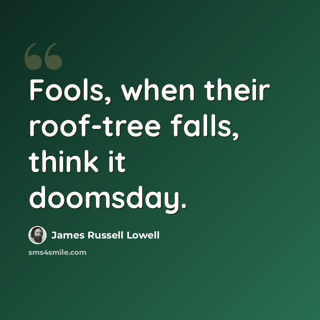 “Fools, when their roof-tree falls, think it doomsday.” quote by James Russell Lowell