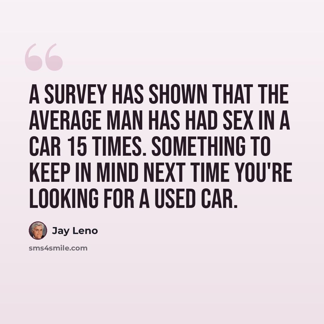 “A survey has shown that the average man has had sex in a car 15 times. Something to keep in mind next time you're looking for a used car.” quote by Jay Leno
