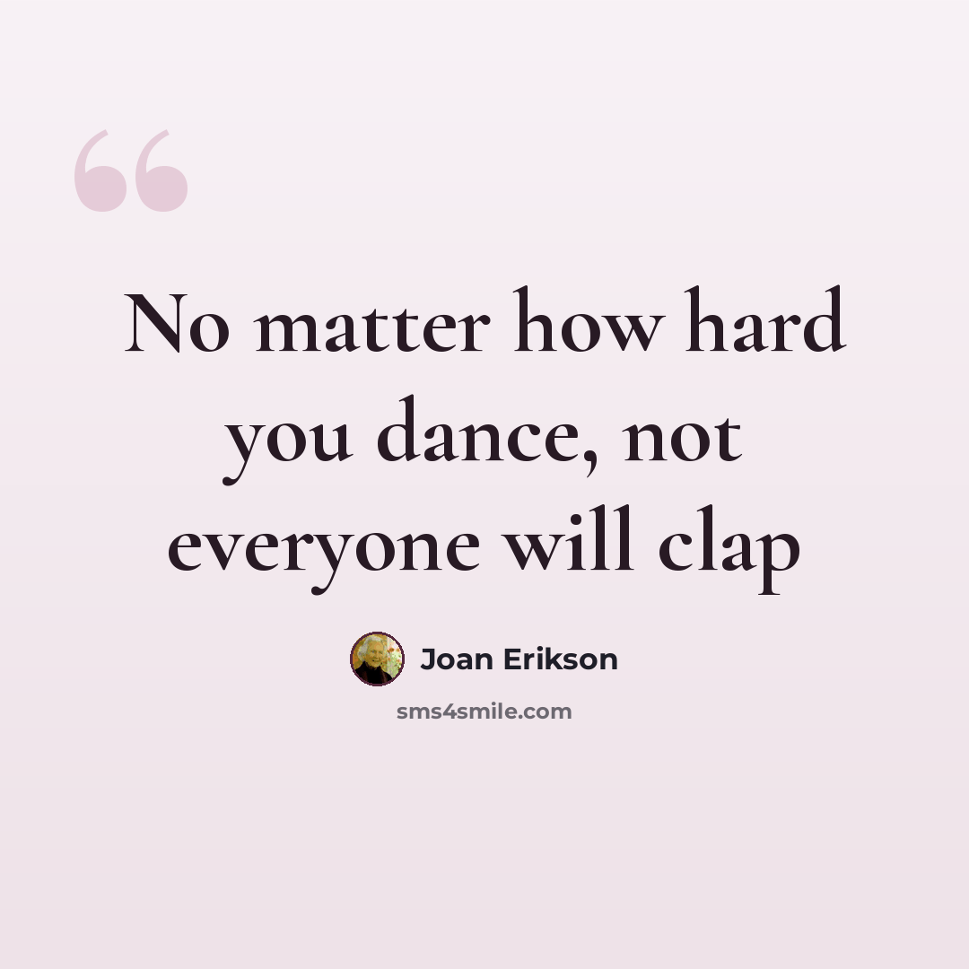 “No matter how hard you dance, not everyone will clap” quote by Joan Erikson