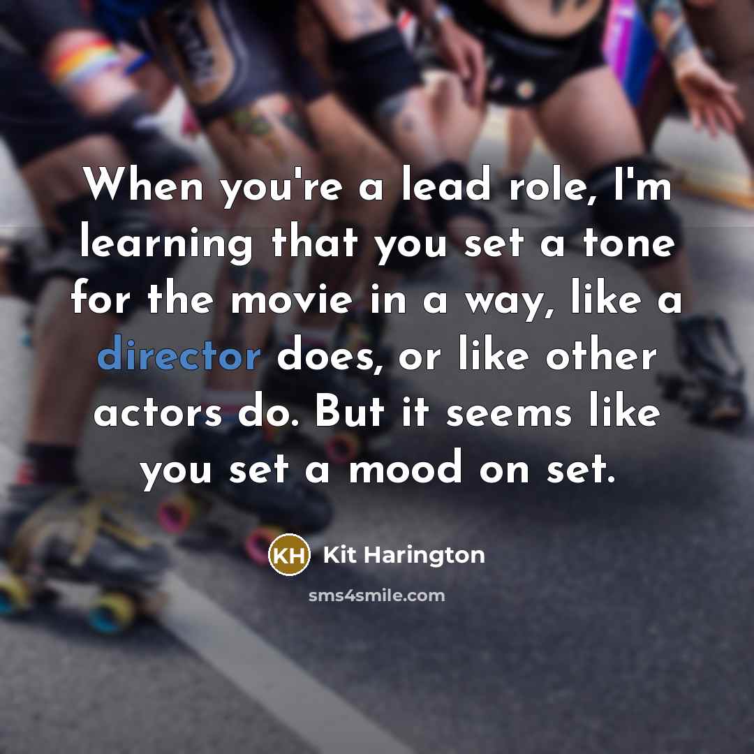 “When you're a lead role, I'm learning that you set a tone for the movie in a way, like a director does, or like other actors do. But it seems like you set a mood on set.” quote by Kit Harington