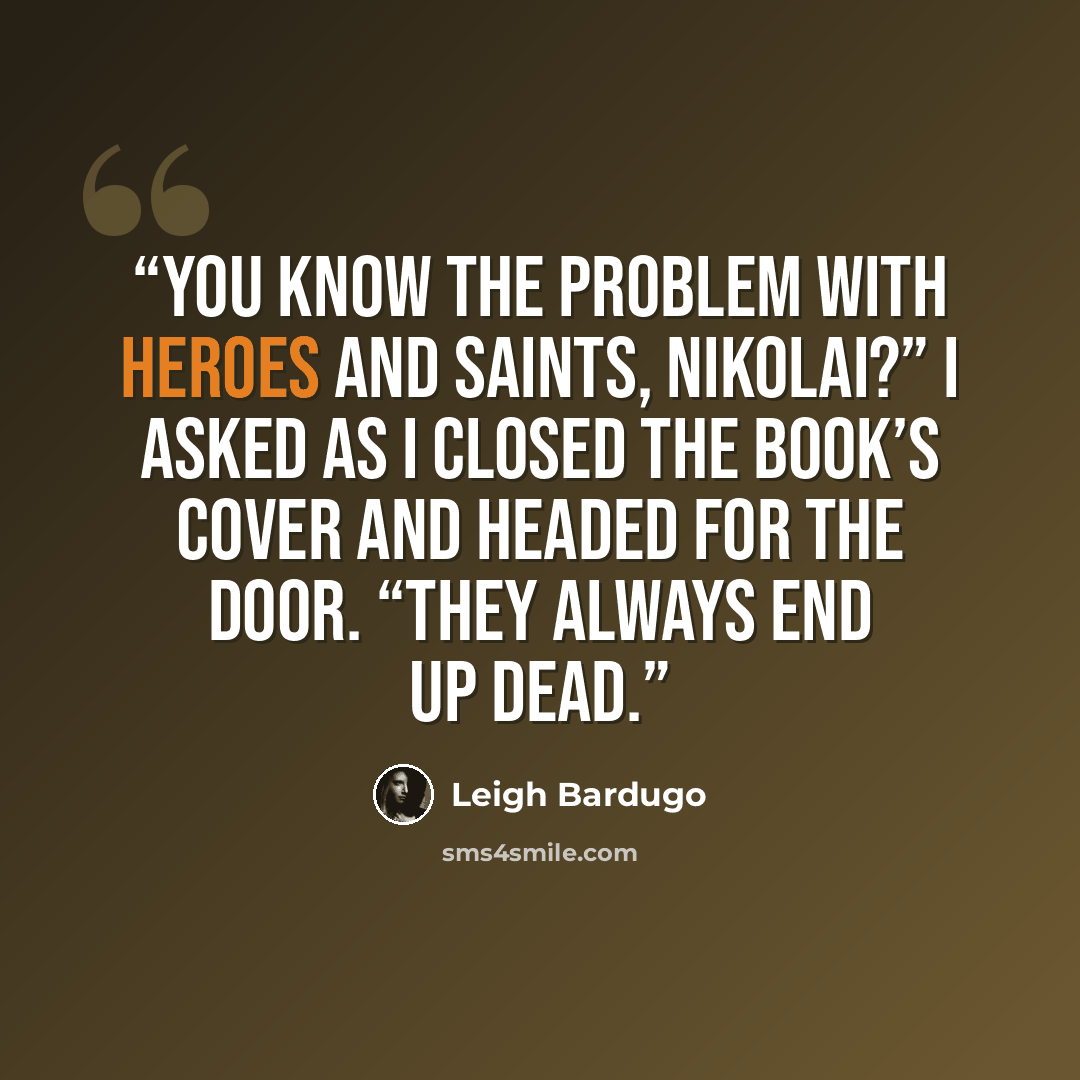“You know the problem with heroes and saints, Nikolai?” I asked as I closed the book’s cover and headed for the door. “They always end up dead.” quote by Leigh Bardugo