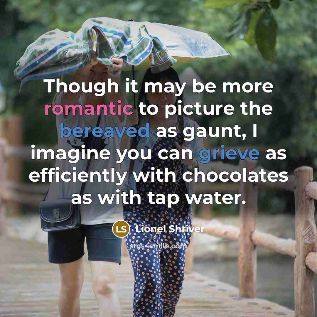 “Though it may be more romantic to picture the bereaved as gaunt, I imagine you can grieve as efficiently with chocolates as with tap water.” quote by Lionel Shriver