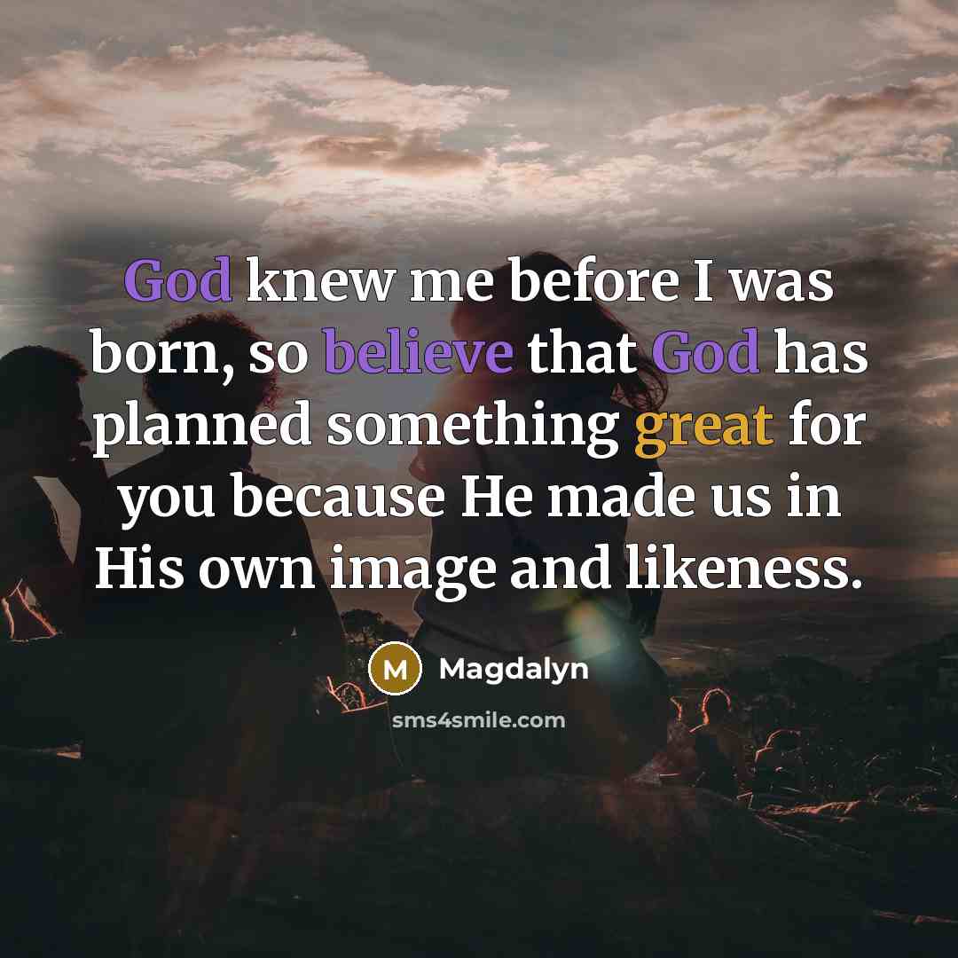 “God knew me before I was born, so believe that God has planned something great for you because He made us in His own image and likeness.” quote by Magdalyn