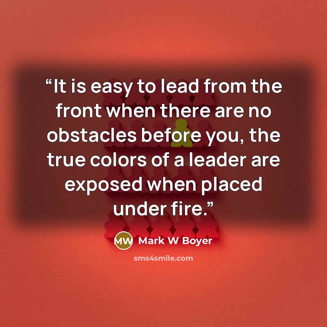 “It is easy to lead from the front when there are no obstacles before you, the true colors of a leader are exposed when placed under fire.” quote by Mark W Boyer