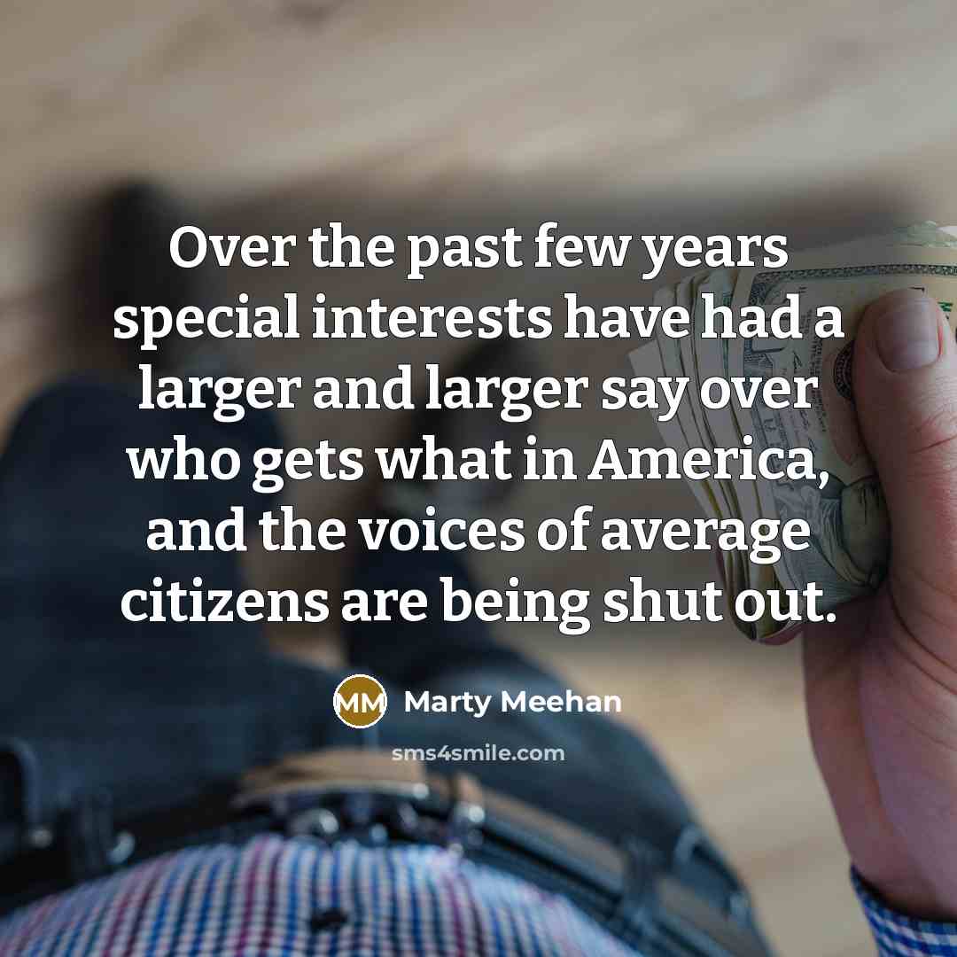 “Over the past few years special interests have had a larger and larger say over who gets what in America, and the voices of average citizens are being shut out.” quote by Marty Meehan