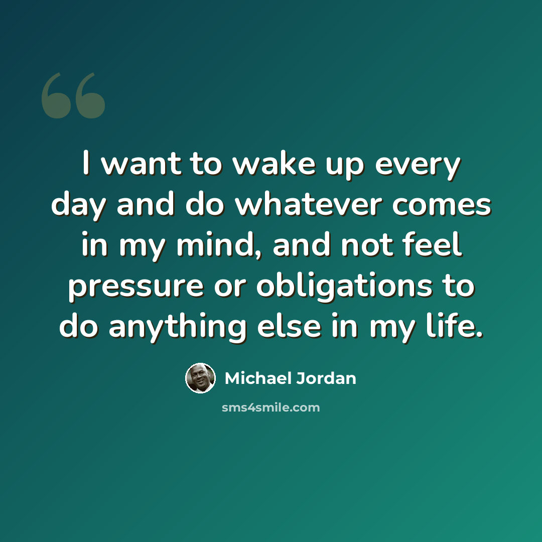 “I want to wake up every day and do whatever comes in my mind, and not feel pressure or obligations to do anything else in my life.” quote by Michael Jordan