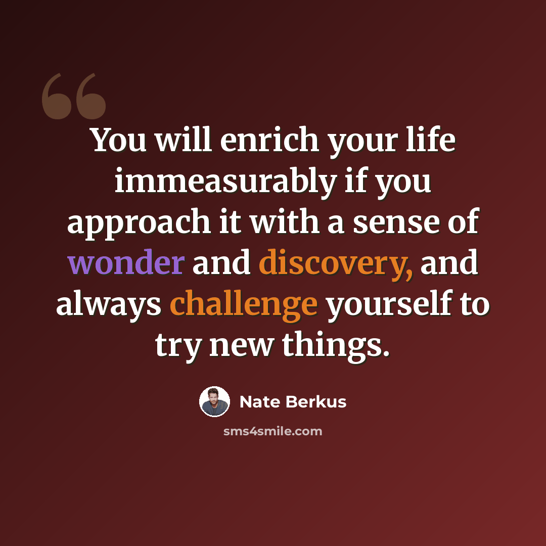 “You will enrich your life immeasurably if you approach it with a sense of wonder and discovery, and always challenge yourself to try new things.” quote by Nate Berkus