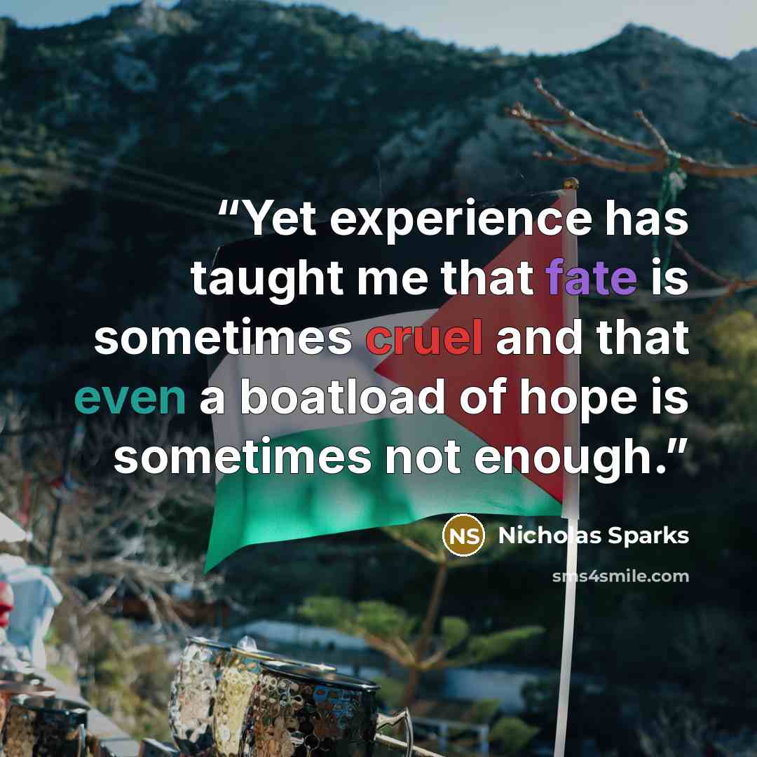 “Yet experience has taught me that fate is sometimes cruel and that even a boatload of hope is sometimes not enough.” quote by Nicholas Sparks