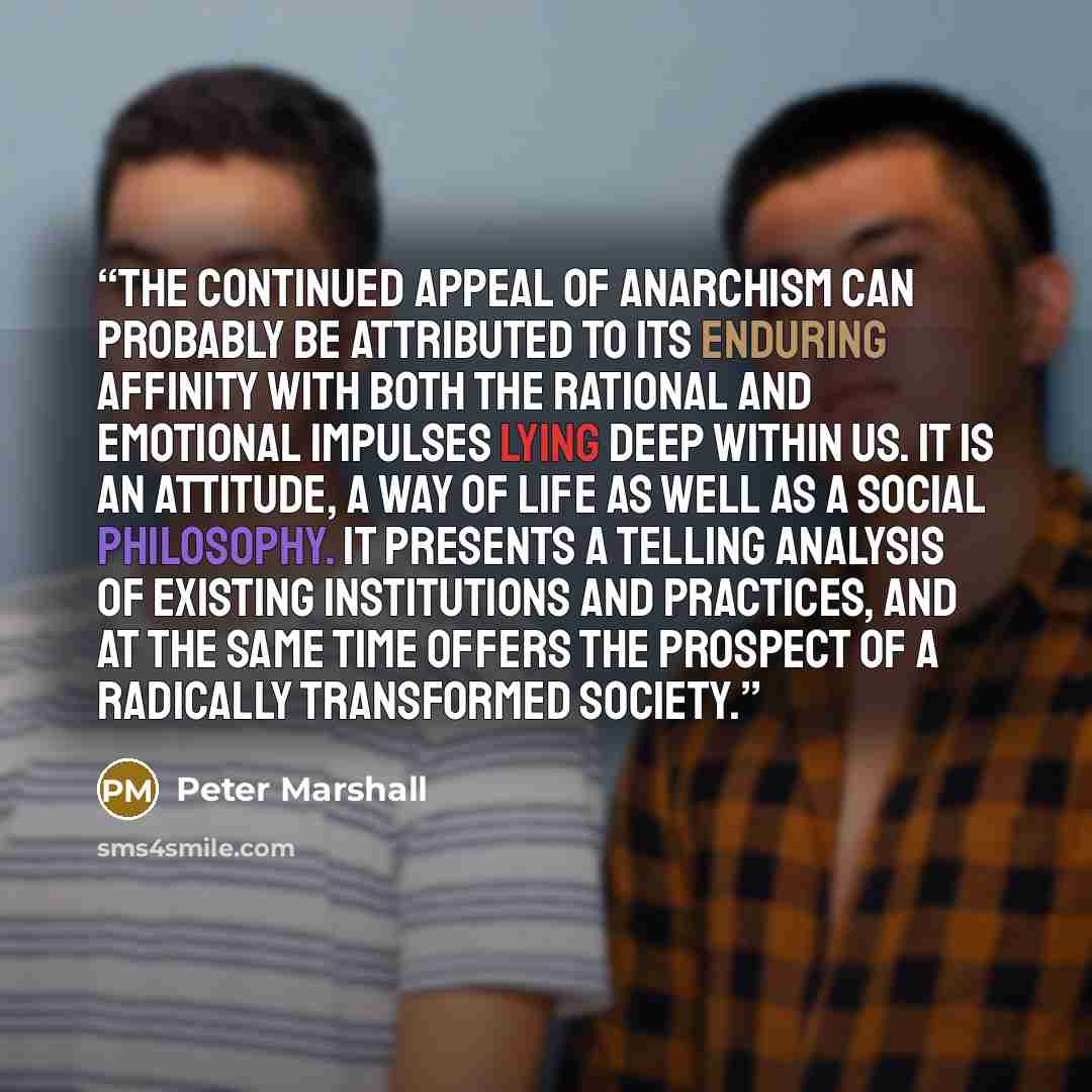 “The continued appeal of anarchism can probably be attributed to its enduring affinity with both the rational and emotional impulses lying deep within us. It is an attitude, a way of life as well as a social philosophy. It presents a telling analysis of existing institutions and practices, and at…” quote by Peter Marshall