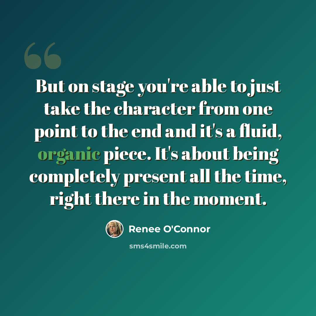 “But on stage you're able to just take the character from one point to the end and it's a fluid, organic piece. It's about being completely present all the time, right there in the moment.” quote by Renee O'Connor