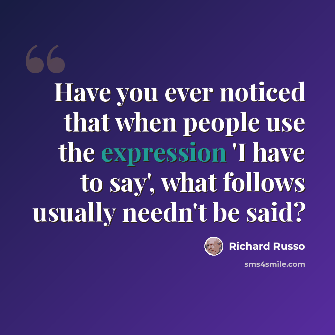 “Have you ever noticed that when people use the expression 'I have to say', what follows usually needn't be said?” quote by Richard Russo