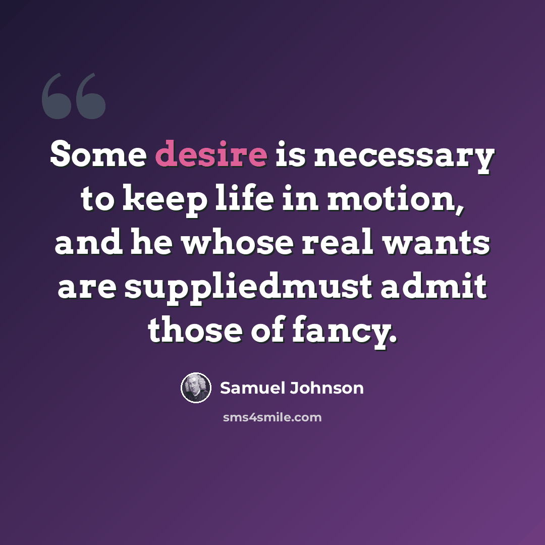 “Some desire is necessary to keep life in motion, and he whose real wants are suppliedmust admit those of fancy.” quote by Samuel Johnson