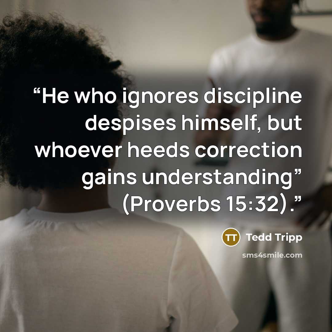 “He who ignores discipline despises himself, but whoever heeds correction gains understanding” (Proverbs 15:32).” quote by Tedd Tripp