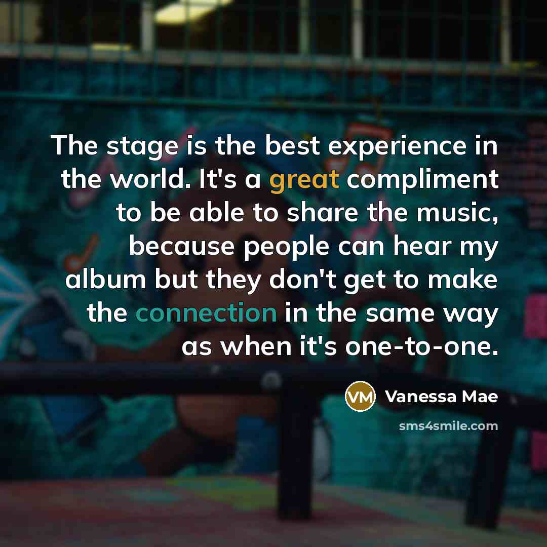 “The stage is the best experience in the world. It's a great compliment to be able to share the music, because people can hear my album but they don't get to make the connection in the same way as when it's one-to-one.” quote by Vanessa Mae