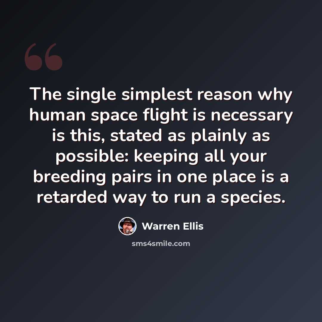 “The single simplest reason why human space flight is necessary is this, stated as plainly as possible: keeping all your breeding pairs in one place is a retarded way to run a species.” quote by Warren Ellis
