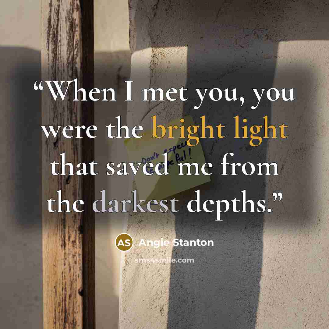 “When I met you, you were the bright light that saved me from the darkest depths.” quote by Angie Stanton