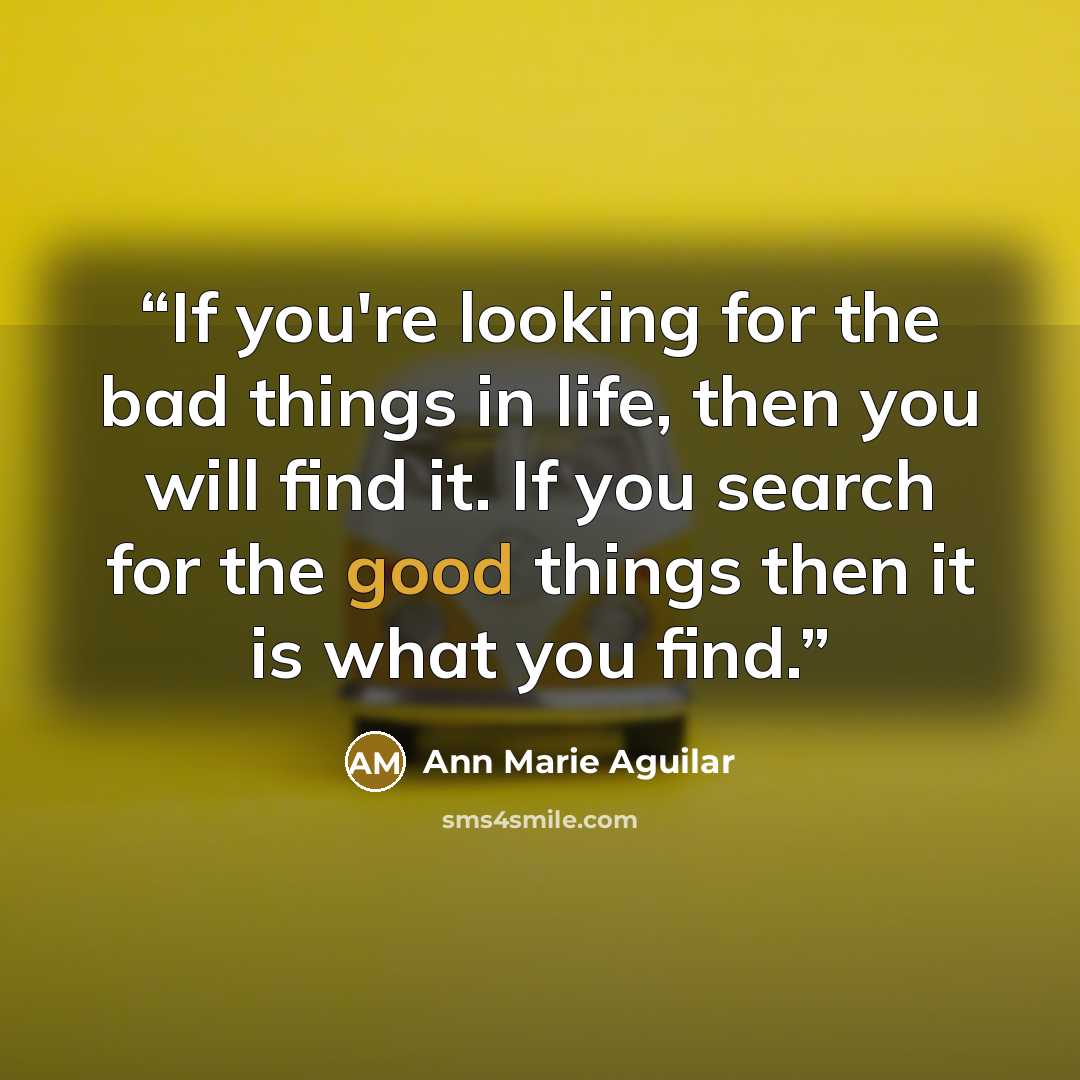 “If you're looking for the bad things in life, then you will find it. If you search for the good things then it is what you find.” quote by Ann Marie Aguilar