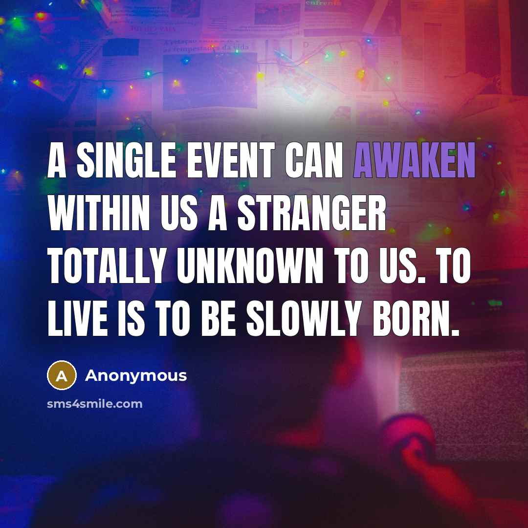 “A single event can awaken within us a stranger totally unknown to us. To live is to be slowly born.” quote by Anonymous