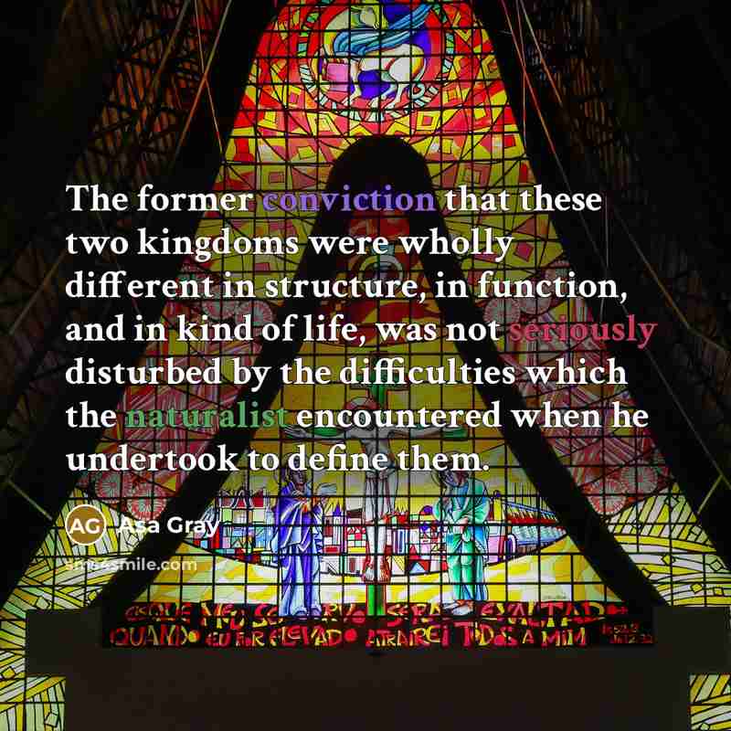 “The former conviction that these two kingdoms were wholly different in structure, in function, and in kind of life, was not seriously disturbed by the difficulties which the naturalist encountered when he undertook to define them.” quote by Asa Gray