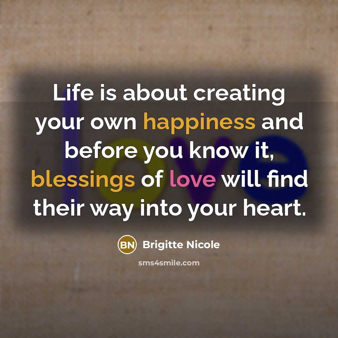 “Life is about creating your own happiness and before you know it, blessings of love will find their way into your heart.” quote by Brigitte Nicole