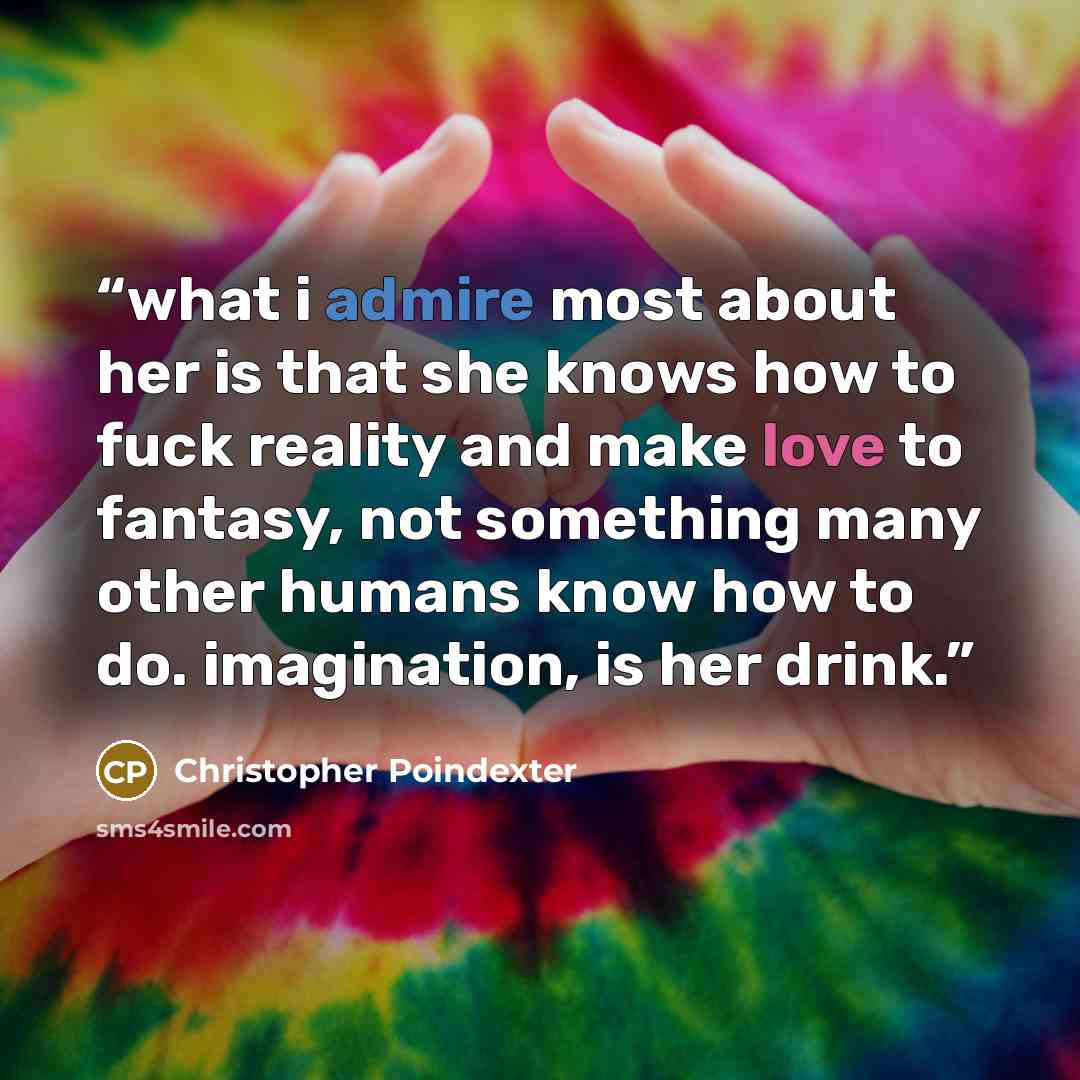 “what i admire most about her is that she knows how to fuck reality and make love to fantasy, not something many other humans know how to do. imagination, is her drink.” quote by Christopher Poindexter