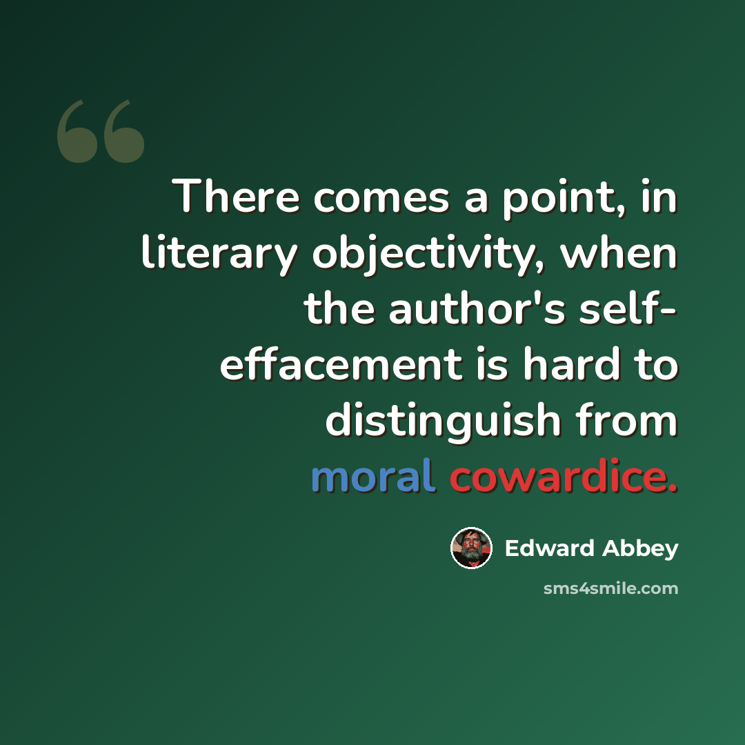 “There comes a point, in literary objectivity, when the author's self- effacement is hard to distinguish from moral cowardice.” quote by Edward Abbey