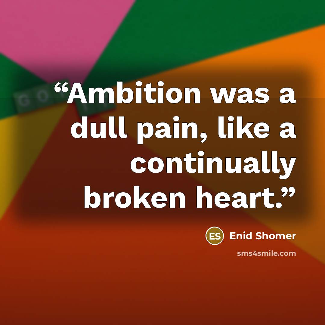“Ambition was a dull pain, like a continually broken heart.” quote by Enid Shomer