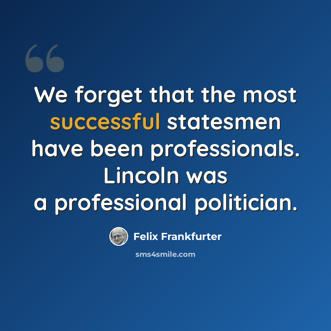 “We forget that the most successful statesmen have been professionals. Lincoln was a professional politician.” quote by Felix Frankfurter