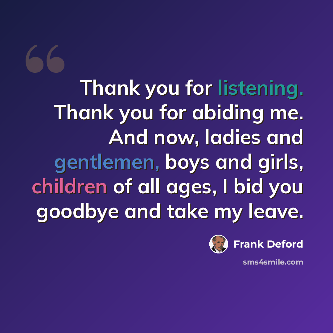 “Thank you for listening. Thank you for abiding me. And now, ladies and gentlemen, boys and girls, children of all ages, I bid you goodbye and take my leave.” quote by Frank Deford