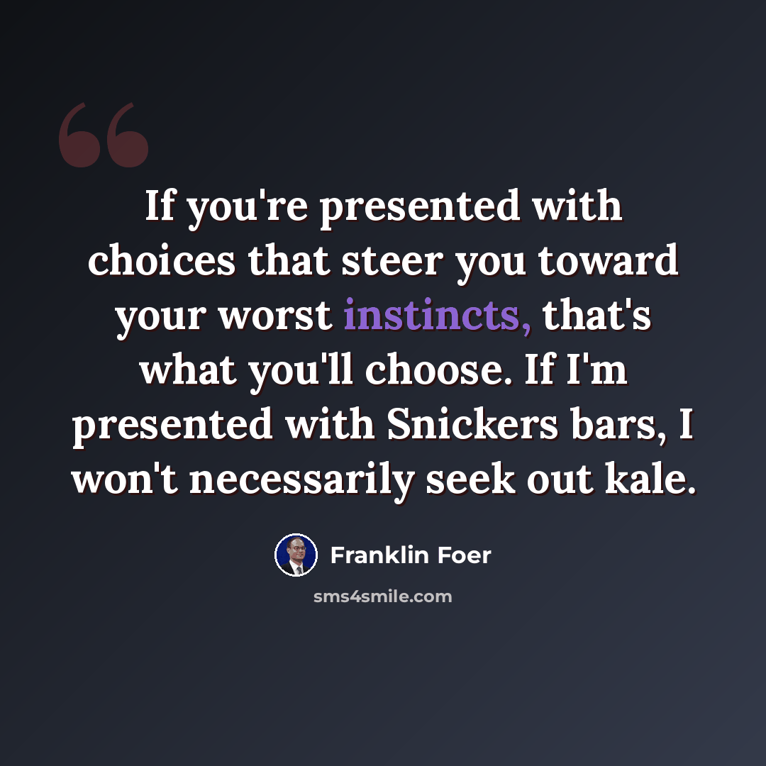 “If you're presented with choices that steer you toward your worst instincts, that's what you'll choose. If I'm presented with Snickers bars, I won't necessarily seek out kale.” quote by Franklin Foer
