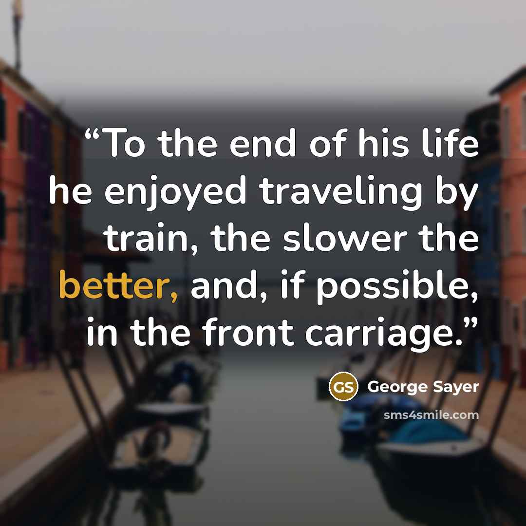 “To the end of his life he enjoyed traveling by train, the slower the better, and, if possible, in the front carriage.” quote by George Sayer