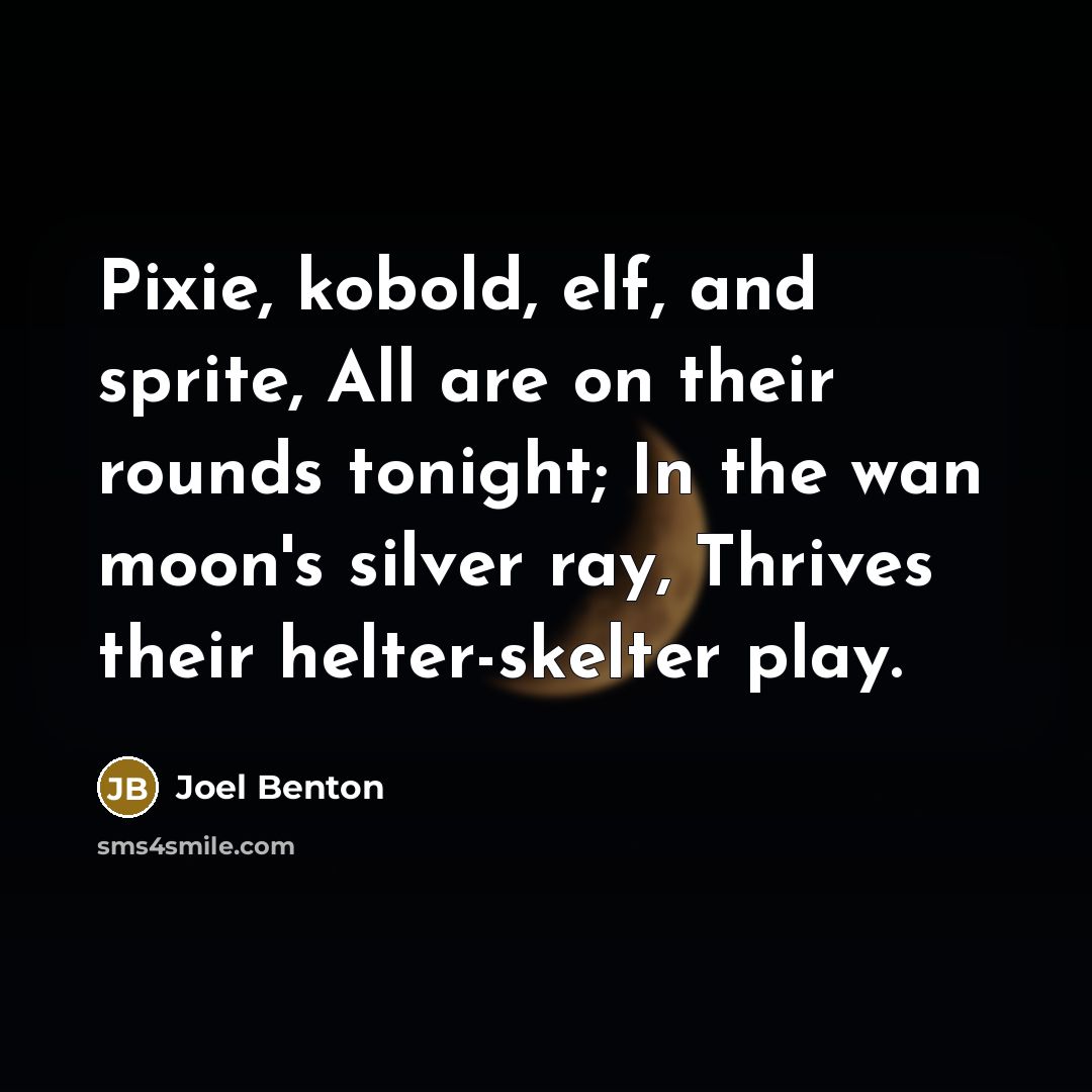 “Pixie, kobold, elf, and sprite, All are on their rounds tonight; In the wan moon's silver ray, Thrives their helter-skelter play.” quote by Joel Benton
