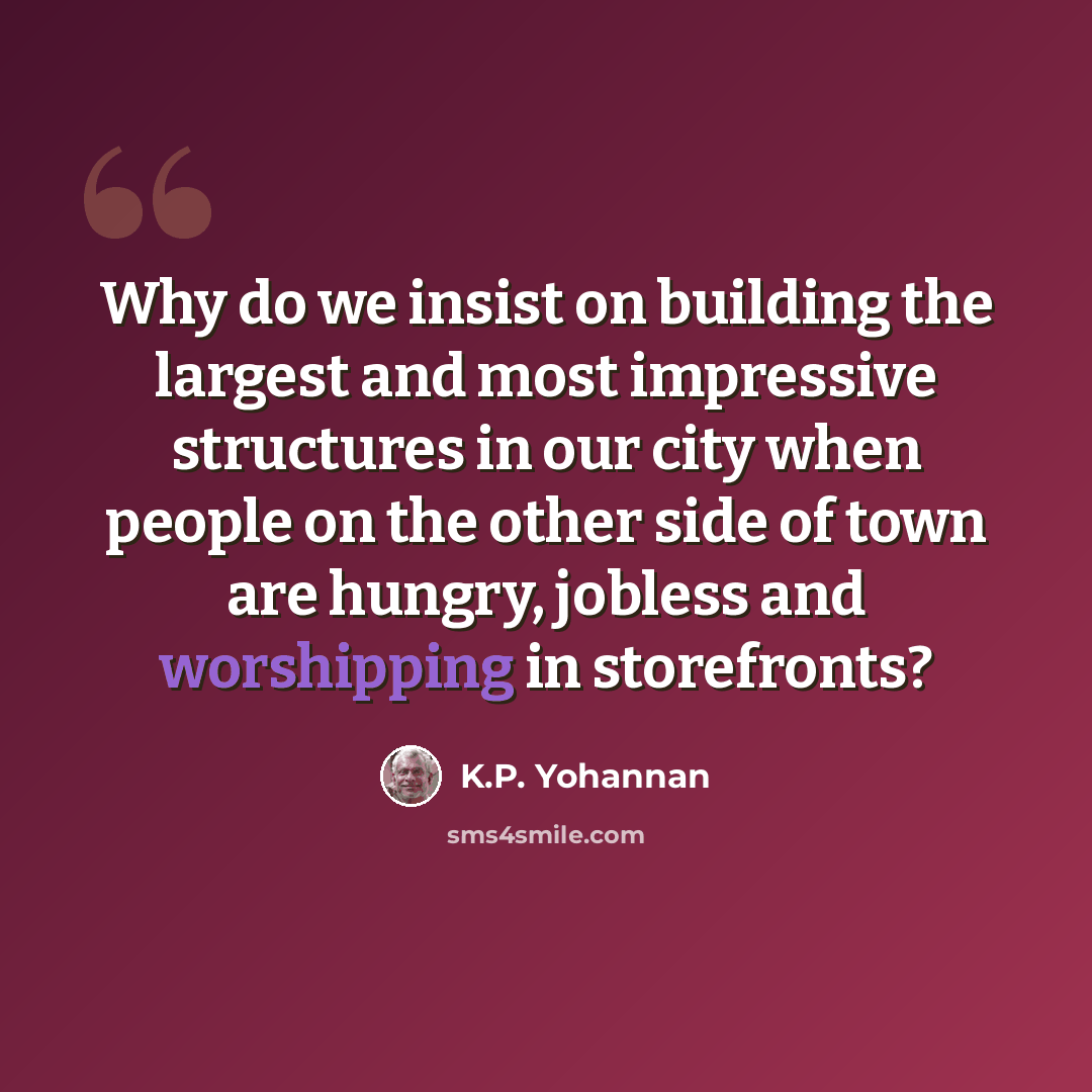 “Why do we insist on building the largest and most impressive structures in our city when people on the other side of town are hungry, jobless and worshipping in storefronts?” quote by K.P. Yohannan