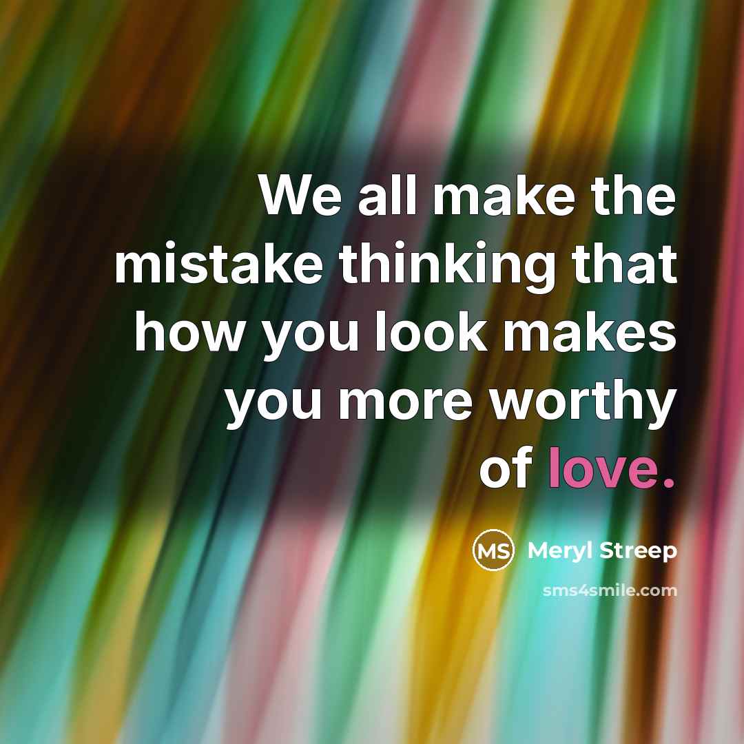 “We all make the mistake thinking that how you look makes you more worthy of love.” quote by Meryl Streep