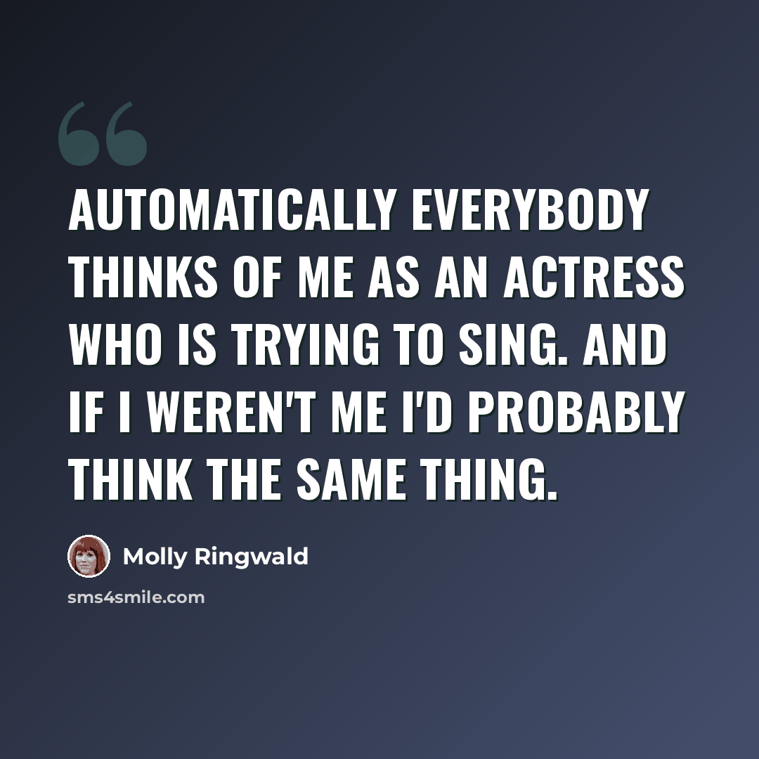 “Automatically everybody thinks of me as an actress who is trying to sing. And if I weren't me I'd probably think the same thing.” quote by Molly Ringwald