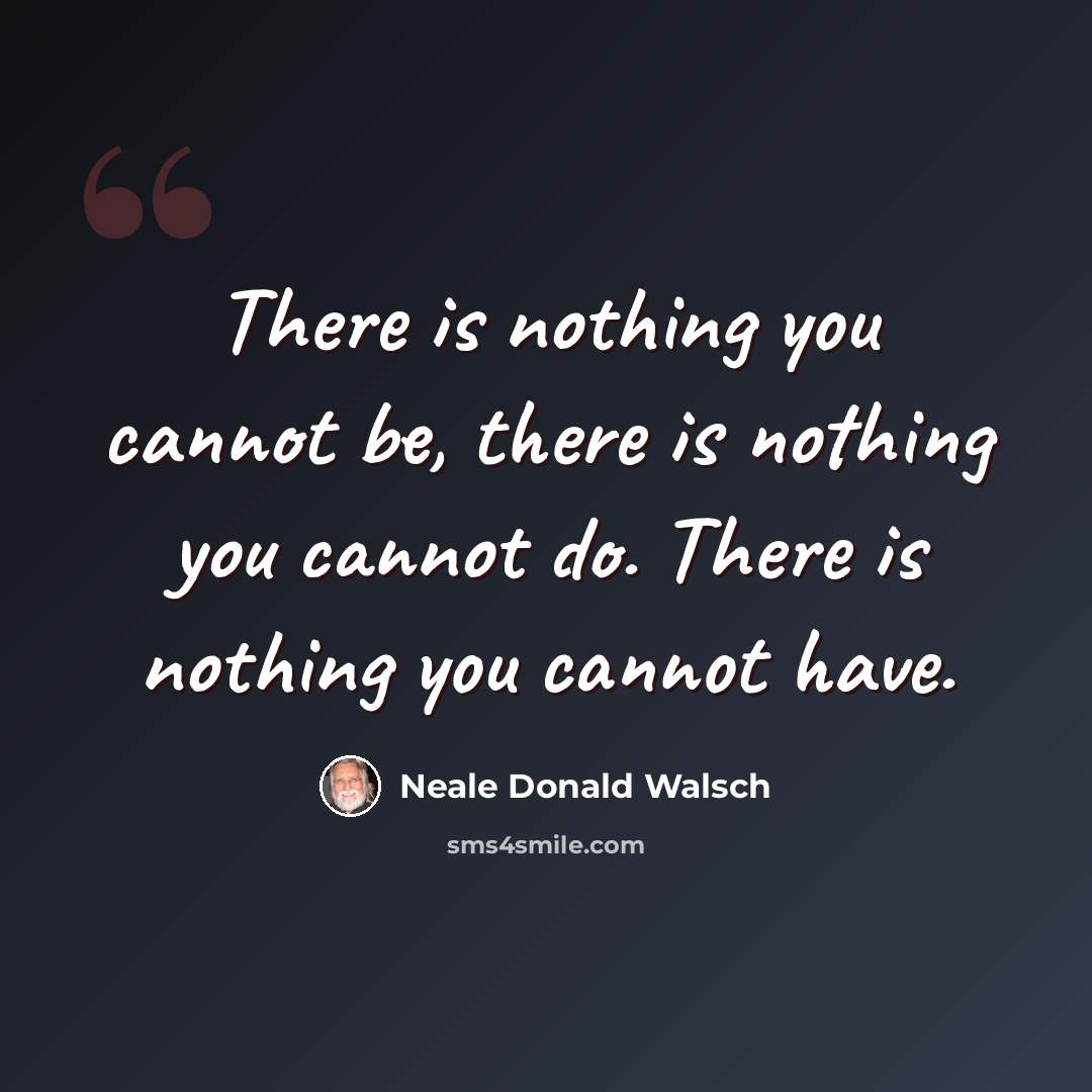 “There is nothing you cannot be, there is nothing you cannot do. There is nothing you cannot have.” quote by Neale Donald Walsch