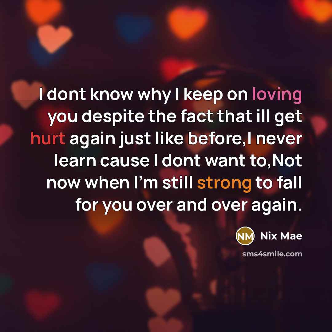 “I dont know why I keep on loving you despite the fact that ill get hurt again just like before,I never learn cause I dont want to,Not now when I'm still strong to fall for you over and over again.” quote by Nix Mae