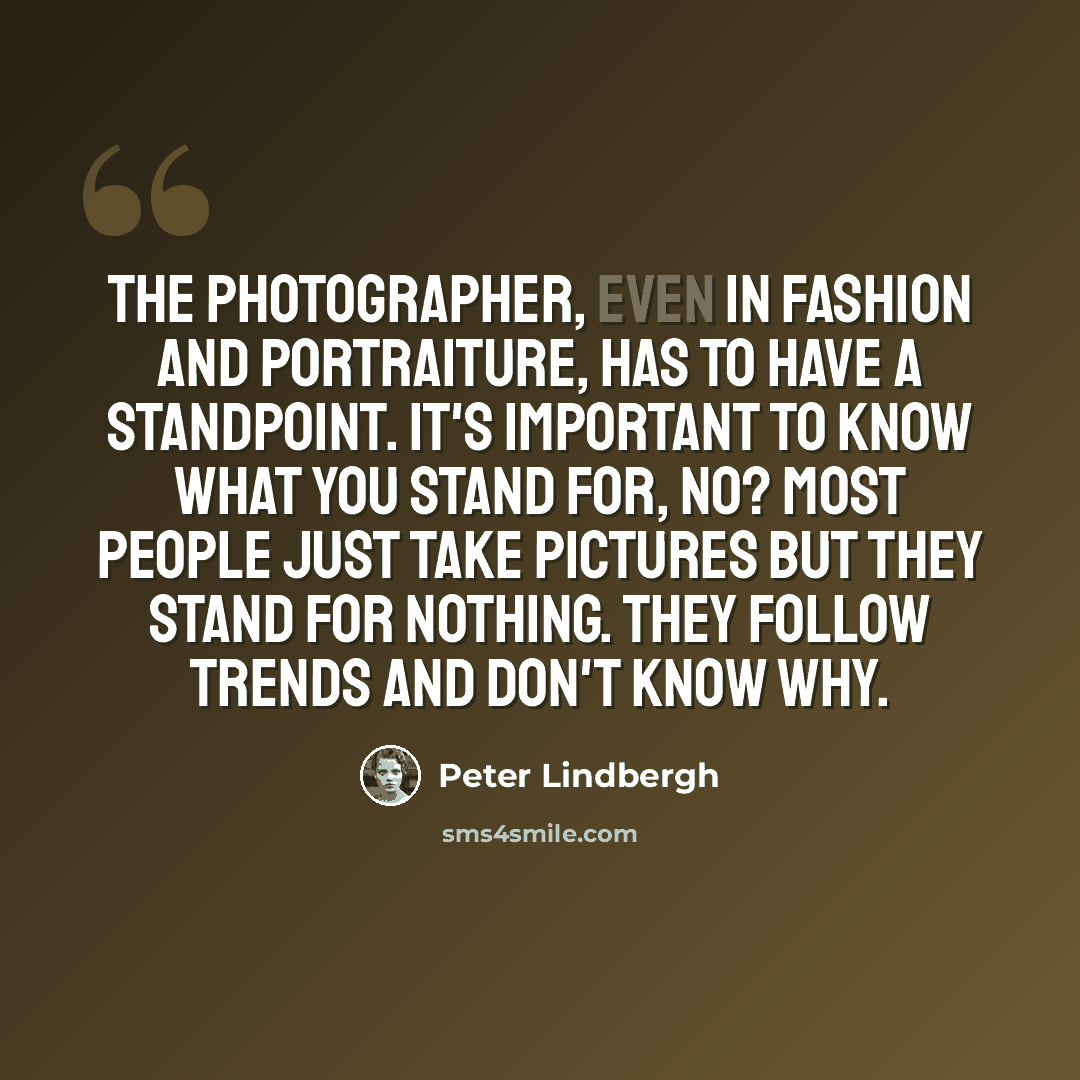“The photographer, even in fashion and portraiture, has to have a standpoint. It's important to know what you stand for, no? Most people just take pictures but they stand for nothing. They follow trends and don't know why.” quote by Peter Lindbergh