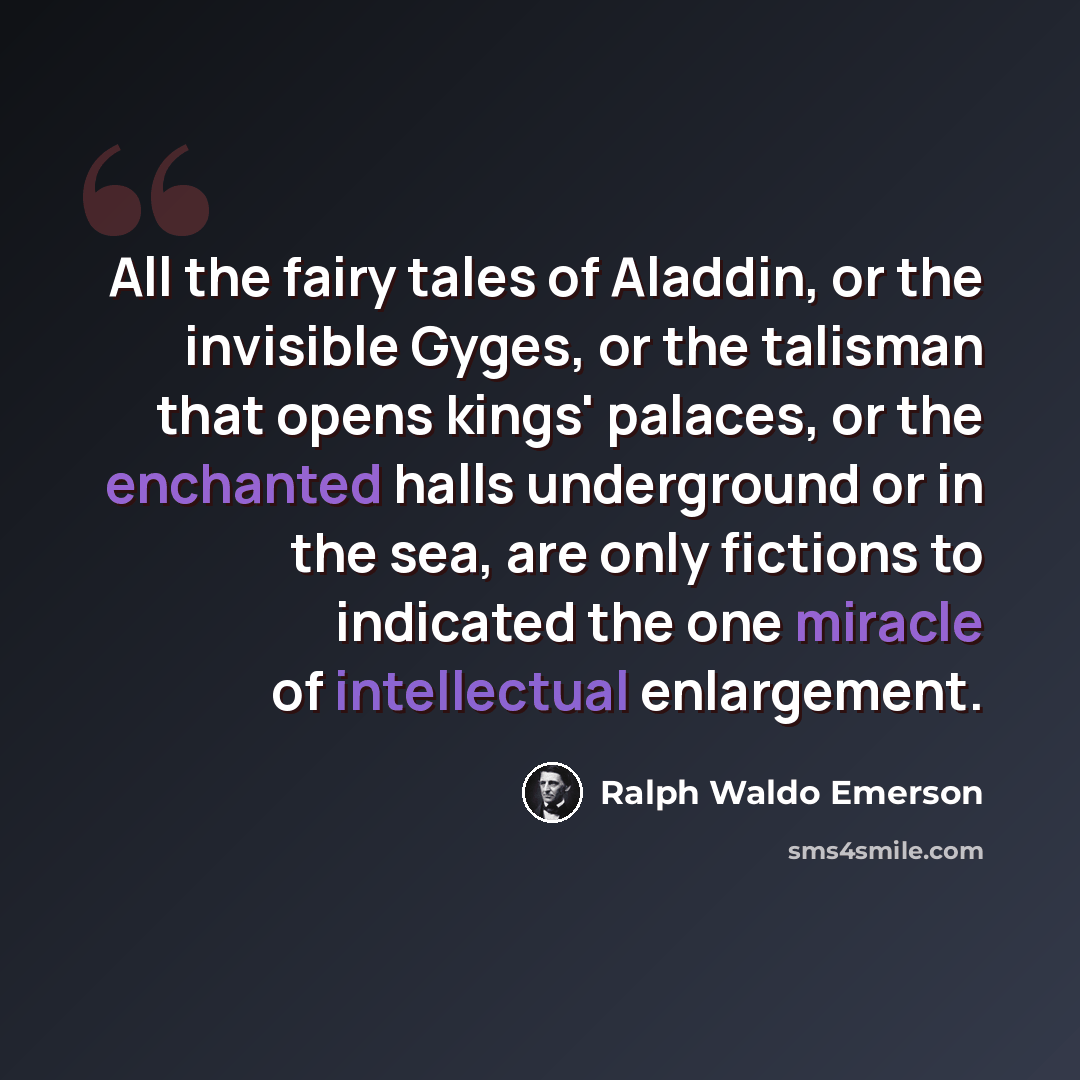“All the fairy tales of Aladdin, or the invisible Gyges, or the talisman that opens kings' palaces, or the enchanted halls underground or in the sea, are only fictions to indicated the one miracle of intellectual enlargement.” quote by Ralph Waldo Emerson