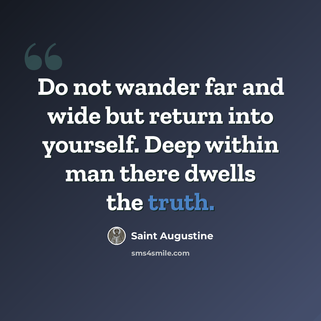 “Do not wander far and wide but return into yourself. Deep within man there dwells the truth.” quote by Saint Augustine