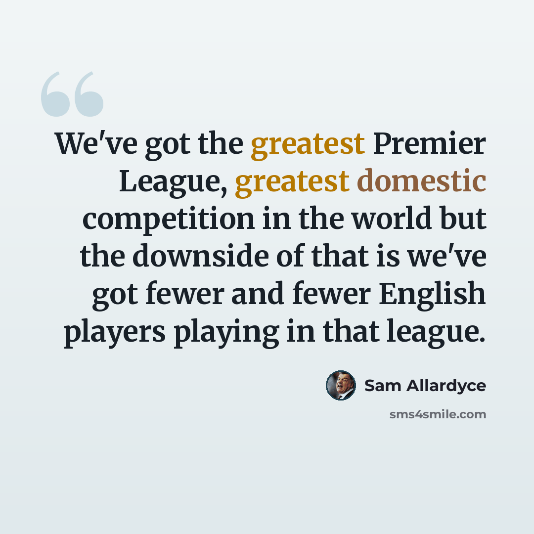 “We've got the greatest Premier League, greatest domestic competition in the world but the downside of that is we've got fewer and fewer English players playing in that league.” quote by Sam Allardyce