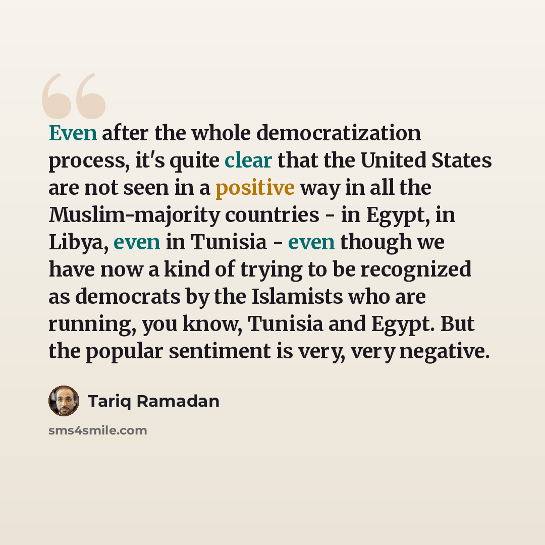 “Even after the whole democratization process, it's quite clear that the United States are not seen in a positive way in all the Muslim-majority countries - in Egypt, in Libya, even in Tunisia - even though we have now a kind of trying to be recognized as democrats by the Islamists who are running…” quote by Tariq Ramadan