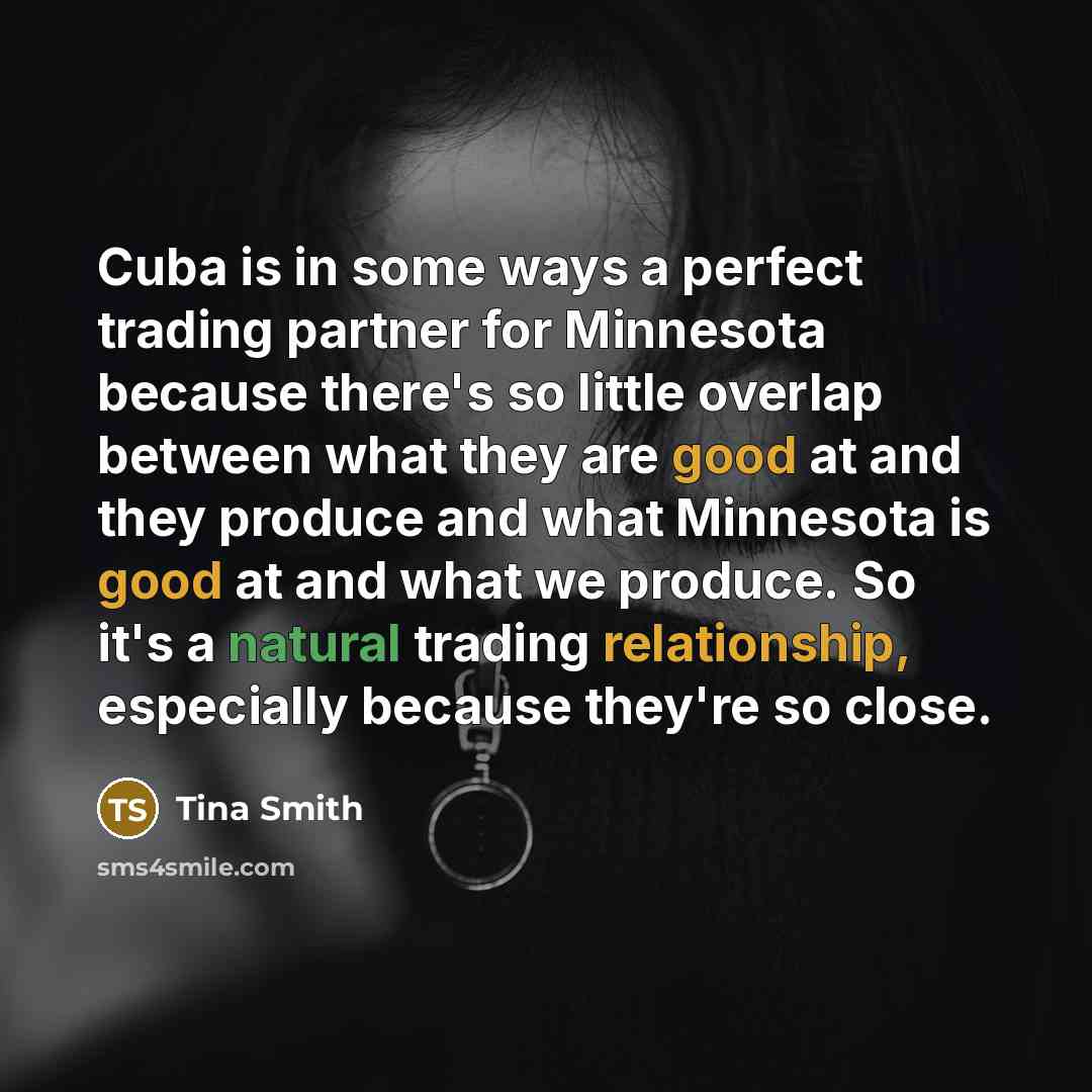 “Cuba is in some ways a perfect trading partner for Minnesota because there's so little overlap between what they are good at and they produce and what Minnesota is good at and what we produce. So it's a natural trading relationship, especially because they're so close.” quote by Tina Smith