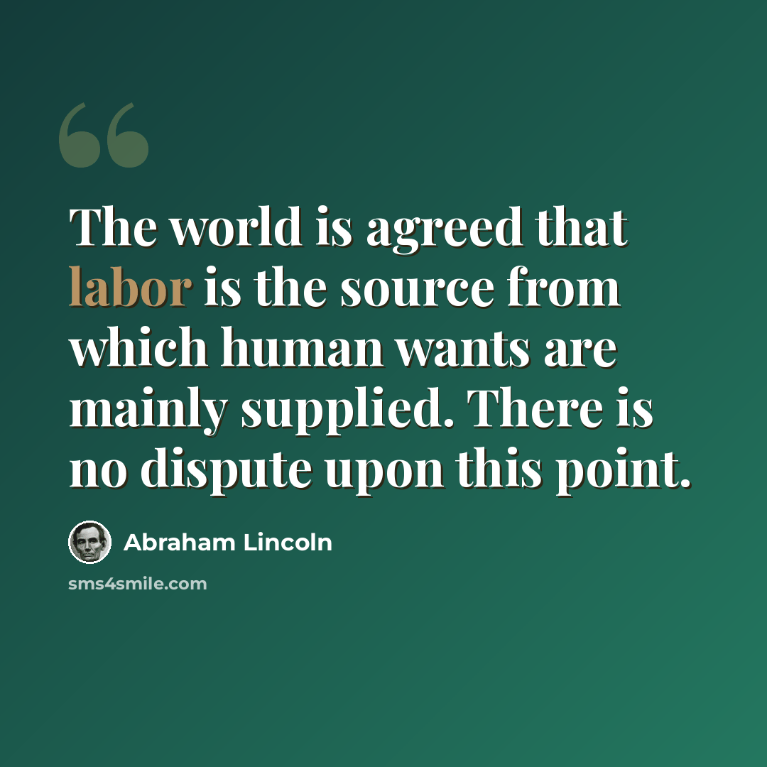 “The world is agreed that labor is the source from which human wants are mainly supplied. There is no dispute upon this point.” quote by Abraham Lincoln