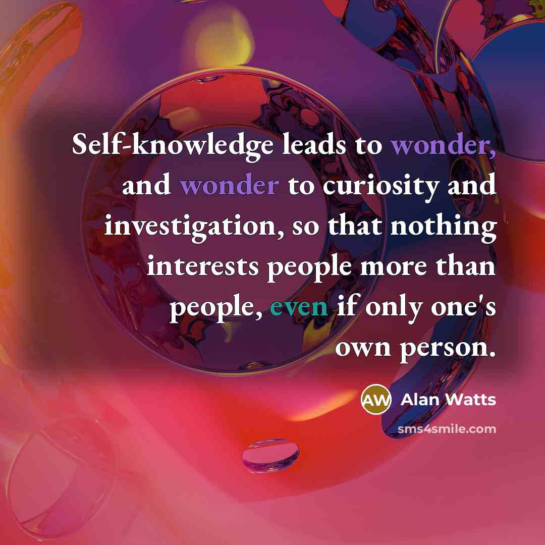 “Self-knowledge leads to wonder, and wonder to curiosity and investigation, so that nothing interests people more than people, even if only one's own person.” quote by Alan Watts