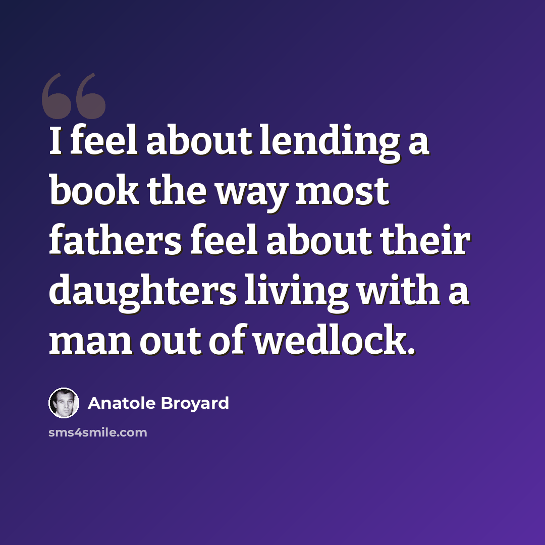 “I feel about lending a book the way most fathers feel about their daughters living with a man out of wedlock.” quote by Anatole Broyard