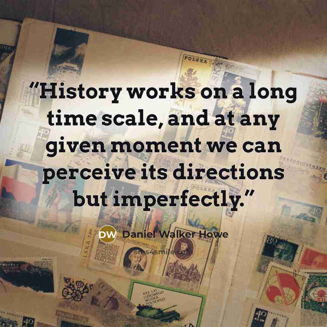 “History works on a long time scale, and at any given moment we can perceive its directions but imperfectly.” quote by Daniel Walker Howe