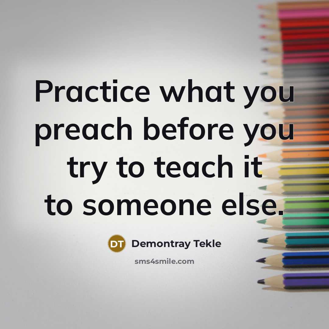 “Practice what you preach before you try to teach it to someone else.” quote by Demontray Tekle