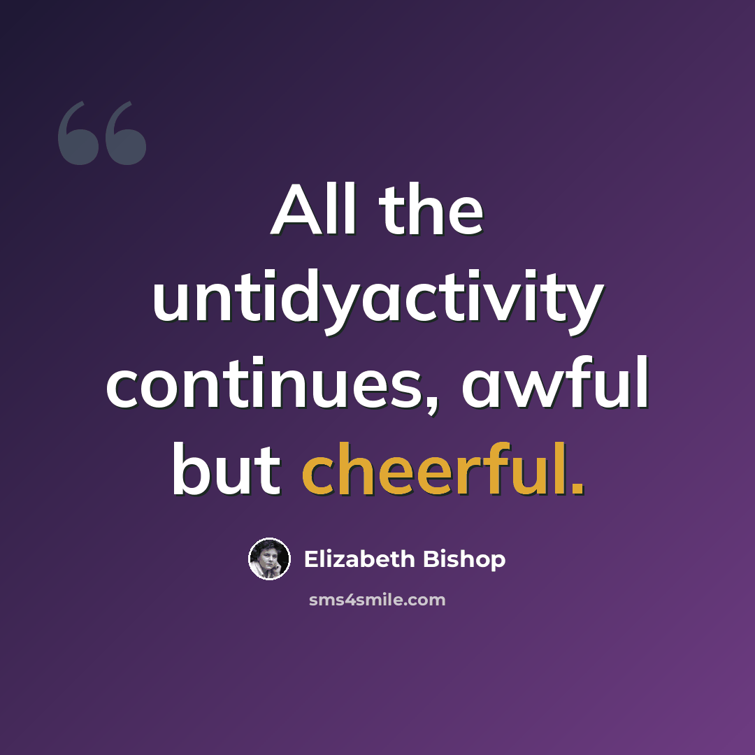 “All the untidyactivity continues, awful but cheerful.” quote by Elizabeth Bishop