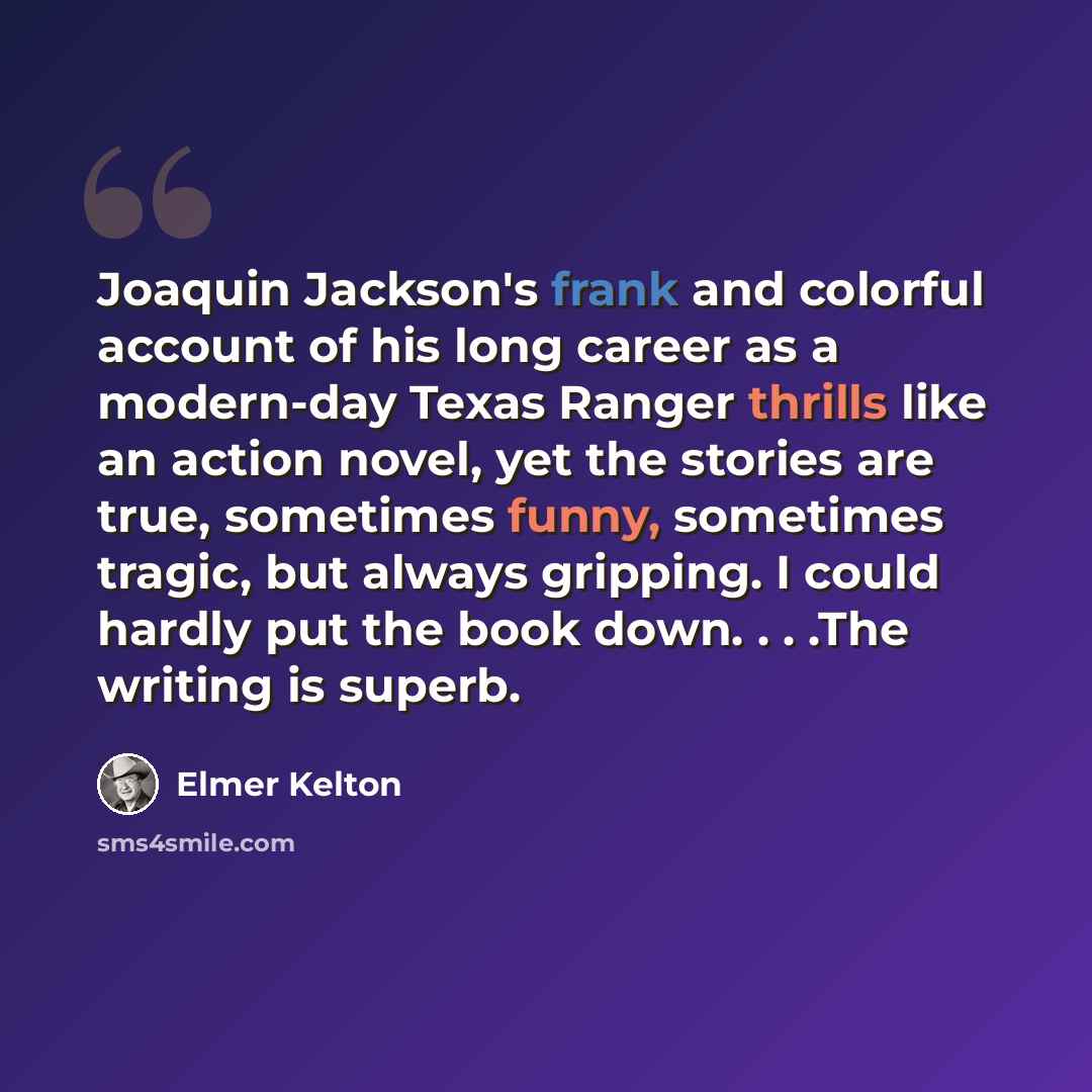 “Joaquin Jackson's frank and colorful account of his long career as a modern-day Texas Ranger thrills like an action novel, yet the stories are true, sometimes funny, sometimes tragic, but always gripping. I could hardly put the book down. . . .The writing is superb.” quote by Elmer Kelton